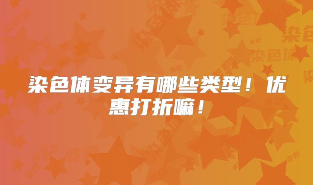 染色体变异有哪些类型！优惠打折嘛！