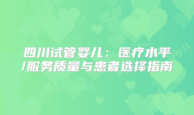 四川试管婴儿：医疗水平/服务质量与患者选择指南