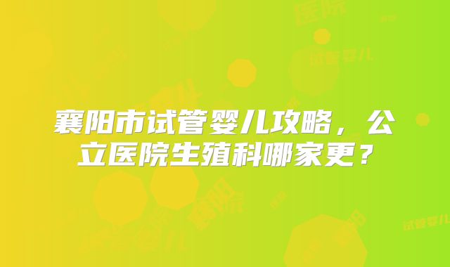 襄阳市试管婴儿攻略,公立医院生殖科哪家更?
