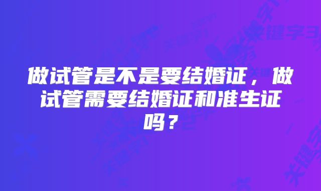 做试管是不是要结婚证，做试管需要结婚证和准生证吗？