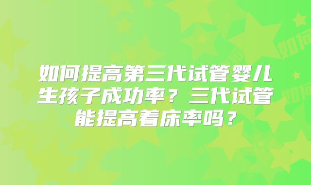 如何提高第三代试管婴儿生孩子成功率?三代试管能提高着床率吗?