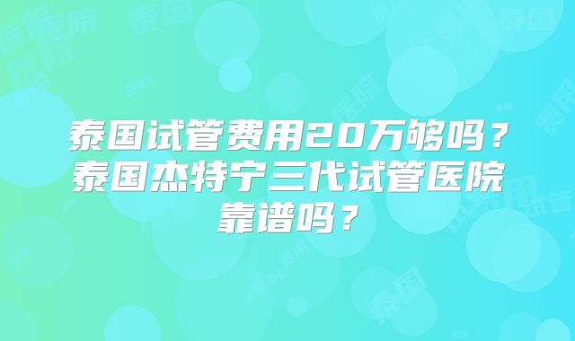泰国试管费用20万够吗？泰国杰特宁三代试管医院靠谱吗？