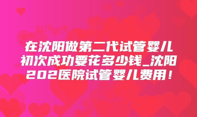 在沈阳做第二代试管婴儿初次成功要花多少钱_沈阳202医院试管婴儿费用！