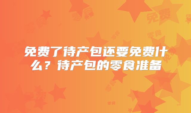 免费了待产包还要免费什么？待产包的零食准备