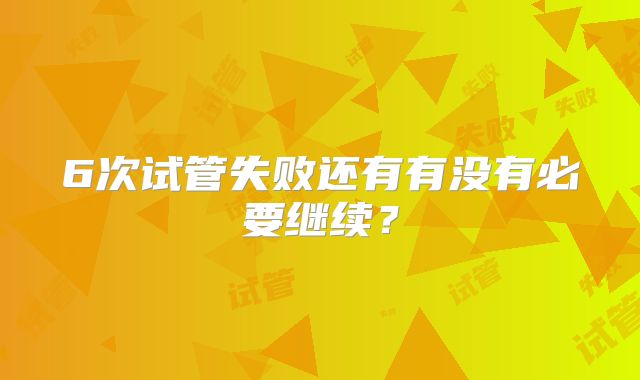 6次试管失败还有有没有必要继续？