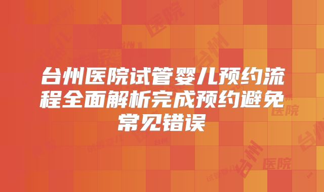 台州医院试管婴儿预约流程全面解析完成预约避免常见错误