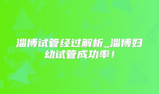 淄博试管经过解析_淄博妇幼试管成功率！