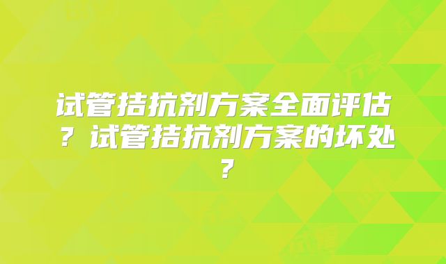 试管拮抗剂方案全面评估?试管拮抗剂方案的坏处?
