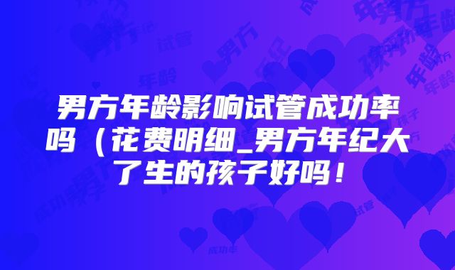 男方年龄影响试管成功率吗(花费明细_男方年纪大了生的孩子好吗!