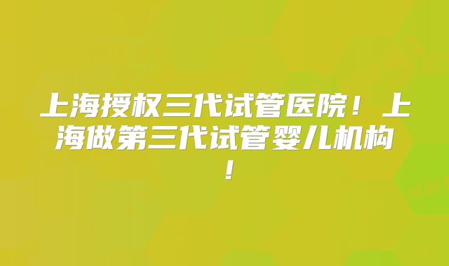 上海授权三代试管医院！上海做第三代试管婴儿机构！