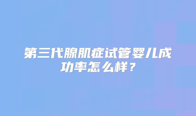 第三代腺肌症试管婴儿成功率怎么样？