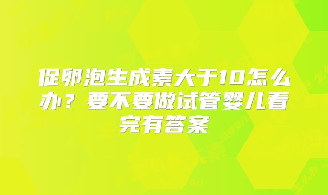 促卵泡生成素大于10怎么办？要不要做试管婴儿看完有答案