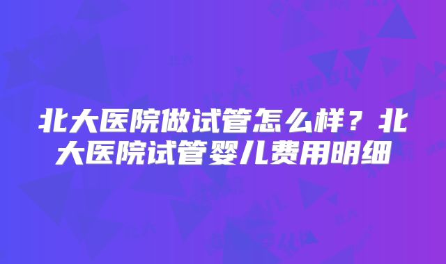 北大医院做试管怎么样？北大医院试管婴儿费用明细