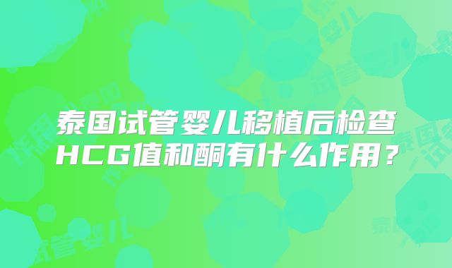 泰国试管婴儿移植后检查HCG值和酮有什么作用?