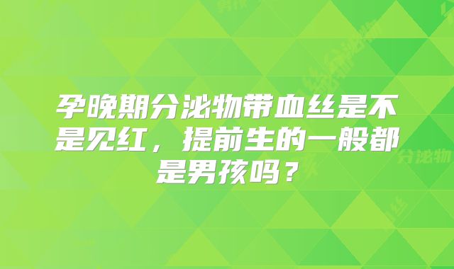 孕晚期分泌物带血丝是不是见红，提前生的一般都是男孩吗？