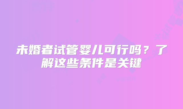 未婚者试管婴儿可行吗?了解这些条件是关键