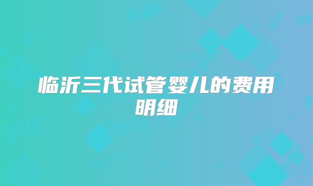 临沂三代试管婴儿的费用明细
