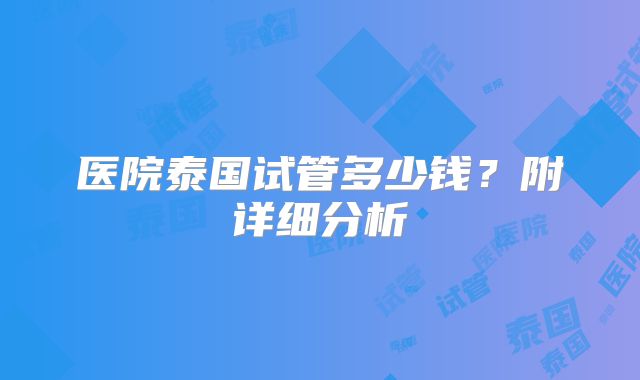 医院泰国试管多少钱？附详细分析