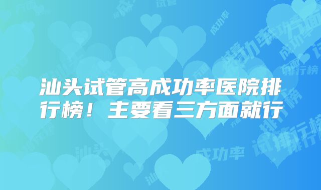 汕头试管高成功率医院排行榜!主要看三方面就行