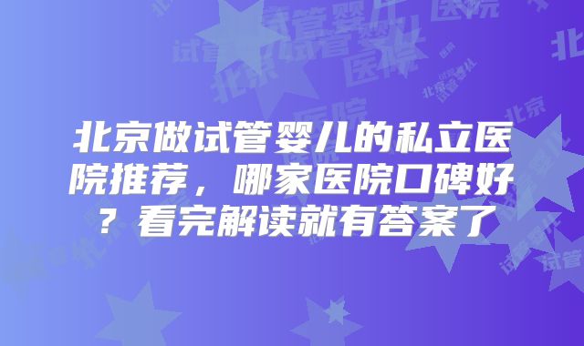 北京做试管婴儿的私立医院推荐，哪家医院口碑好？看完解读就有答案了