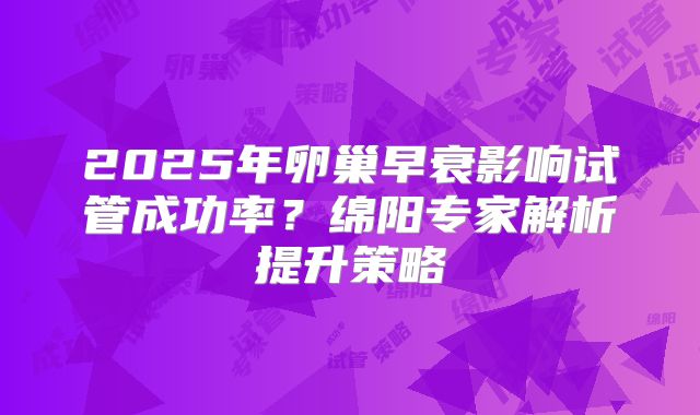 2025年卵巢早衰影响试管成功率?绵阳专家解析提升策略