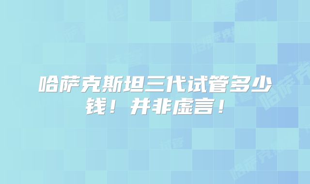 哈萨克斯坦三代试管多少钱！并非虚言！
