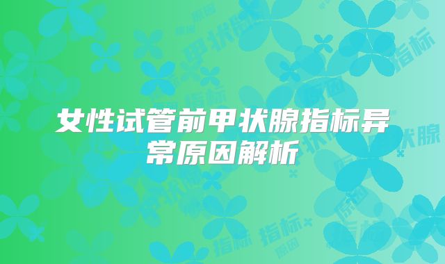 女性试管前甲状腺指标异常原因解析