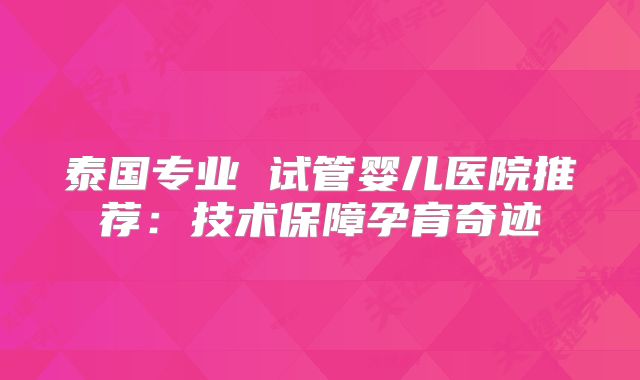 泰国专业 试管婴儿医院推荐：技术保障孕育奇迹