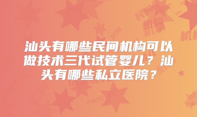 汕头有哪些民间机构可以做技术三代试管婴儿？汕头有哪些私立医院？