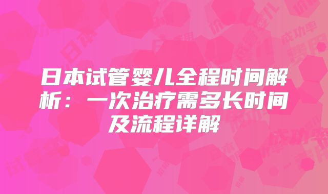 日本试管婴儿全程时间解析：一次治疗需多长时间及流程详解