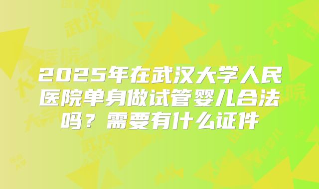 2025年在武汉大学人民医院单身做试管婴儿合法吗?需要有什么证件