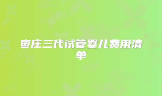 枣庄三代试管婴儿费用清单