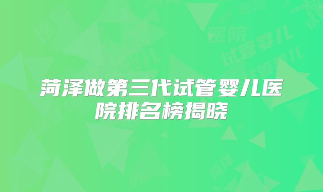 菏泽做第三代试管婴儿医院排名榜揭晓