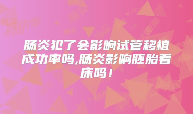 肠炎犯了会影响试管移植成功率吗,肠炎影响胚胎着床吗!
