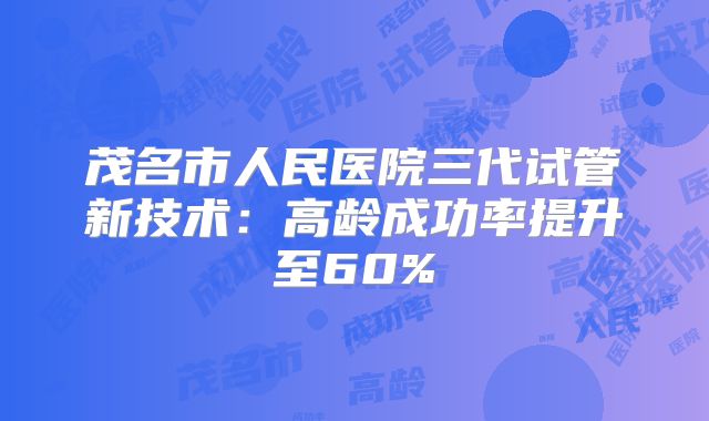 茂名市人民医院三代试管新技术：高龄成功率提升至60%