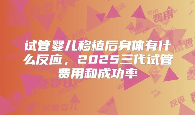 试管婴儿移植后身体有什么反应，2025三代试管费用和成功率