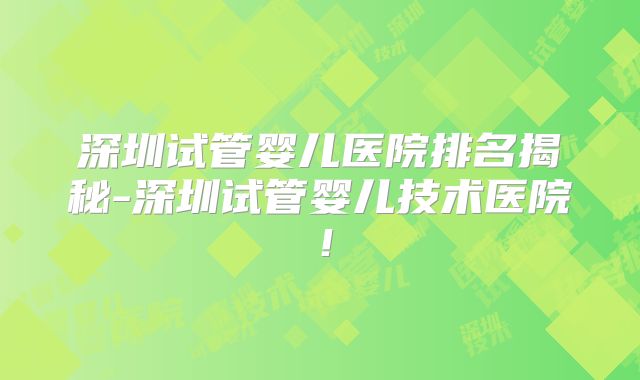 深圳试管婴儿医院排名揭秘-深圳试管婴儿技术医院！