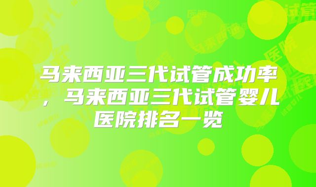 马来西亚三代试管成功率，马来西亚三代试管婴儿医院排名一览