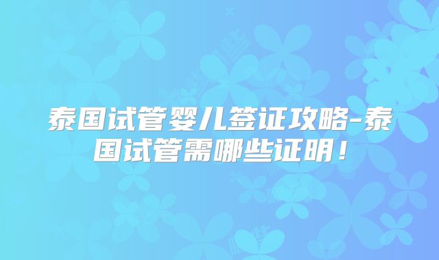 泰国试管婴儿签证攻略-泰国试管需哪些证明！