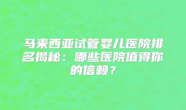 马来西亚试管婴儿医院排名揭秘：哪些医院值得你的信赖？