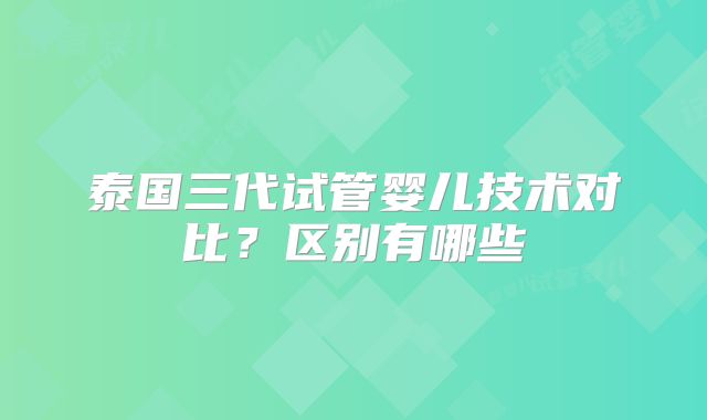 泰国三代试管婴儿技术对比?区别有哪些