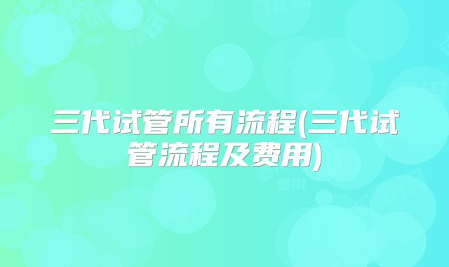 三代试管所有流程(三代试管流程及费用)