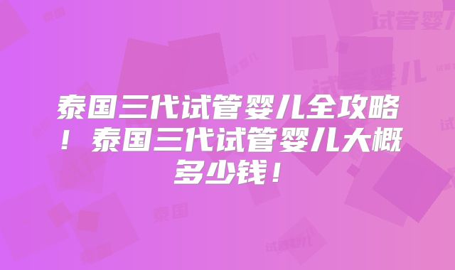 泰国三代试管婴儿全攻略!泰国三代试管婴儿大概多少钱!