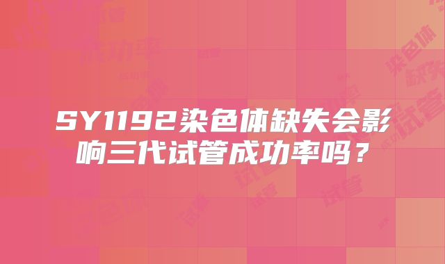 SY1192染色体缺失会影响三代试管成功率吗?