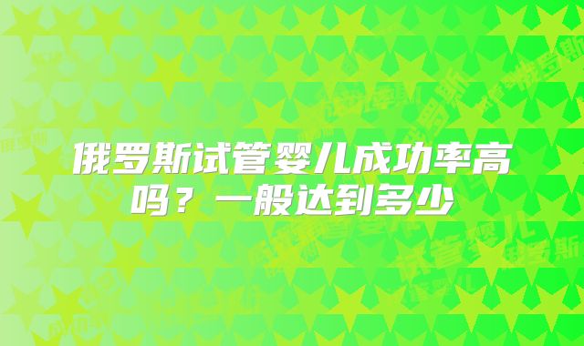 俄罗斯试管婴儿成功率高吗？一般达到多少