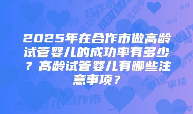 2025年在合作市做高龄试管婴儿的成功率有多少?高龄试管婴儿有哪些注意事项?