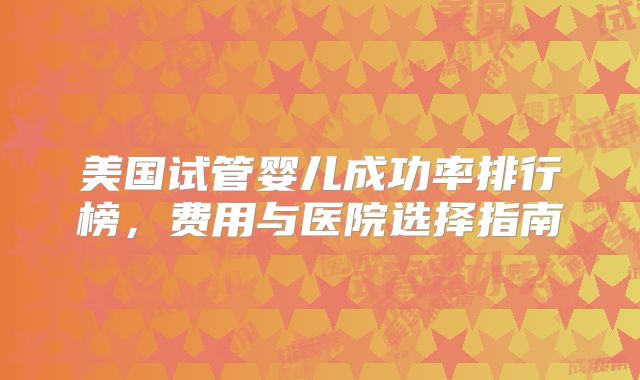 美国试管婴儿成功率排行榜，费用与医院选择指南