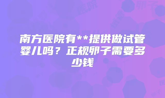 南方医院有**提供做试管婴儿吗？正规卵子需要多少钱