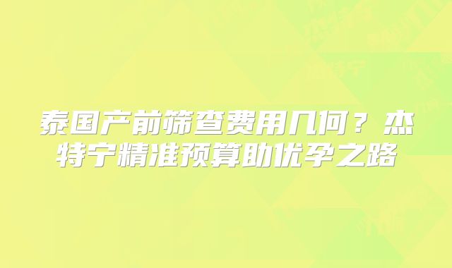 泰国产前筛查费用几何?杰特宁精准预算助优孕之路