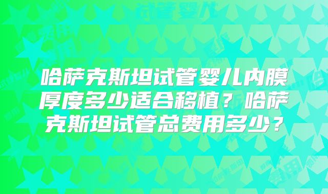 哈萨克斯坦试管婴儿内膜厚度多少适合移植？哈萨克斯坦试管总费用多少？